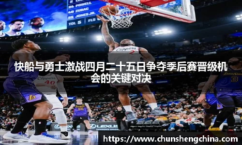 快船与勇士激战四月二十五日争夺季后赛晋级机会的关键对决